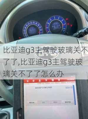 比亚迪g3主驾驶玻璃关不了了,比亚迪g3主驾驶玻璃关不了了怎么办