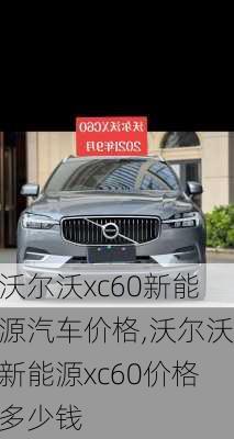 沃尔沃xc60新能源汽车价格,沃尔沃新能源xc60价格多少钱