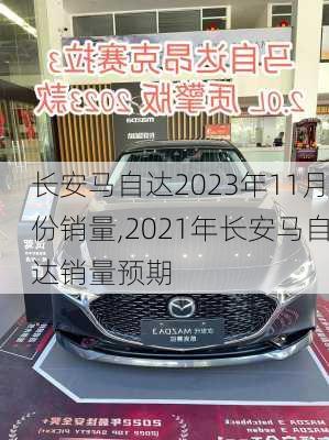 长安马自达2023年11月份销量,2021年长安马自达销量预期