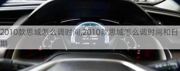 2010款思域怎么调时间,2010款思域怎么调时间和日期