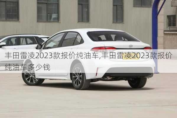 丰田雷凌2023款报价纯油车,丰田雷凌2023款报价纯油车多少钱