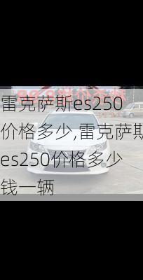 雷克萨斯es250价格多少,雷克萨斯es250价格多少钱一辆