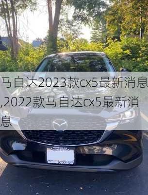 马自达2023款cx5最新消息,2022款马自达cx5最新消息