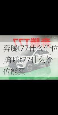 奔腾t77什么价位,奔腾t77什么价位能买