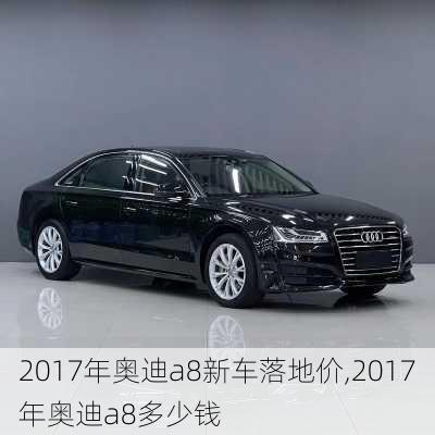 2017年奥迪a8新车落地价,2017年奥迪a8多少钱