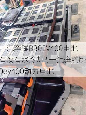 一汽奔腾B30EV400电池有没有水冷却?,一汽奔腾b30ev400动力电池