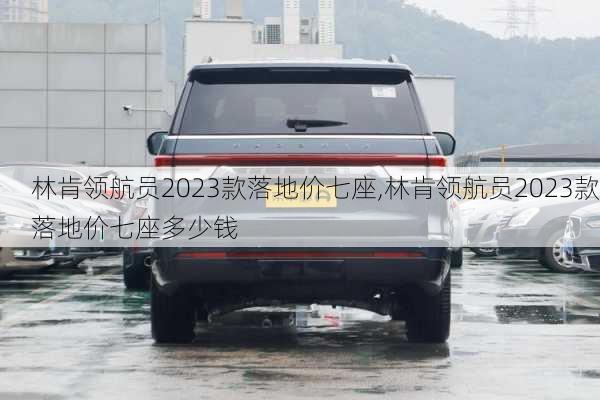 林肯领航员2023款落地价七座,林肯领航员2023款落地价七座多少钱