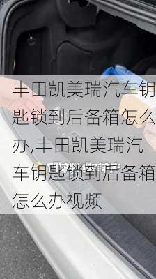 丰田凯美瑞汽车钥匙锁到后备箱怎么办,丰田凯美瑞汽车钥匙锁到后备箱怎么办视频