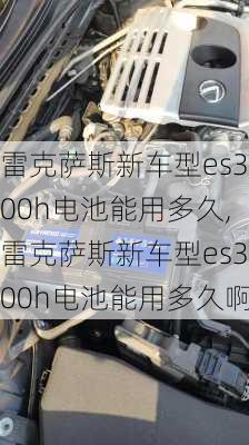 雷克萨斯新车型es300h电池能用多久,雷克萨斯新车型es300h电池能用多久啊