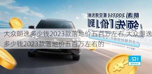 大众朗逸多少钱2023款落地价五百万左右,大众朗逸多少钱2023款落地价五百万左右的