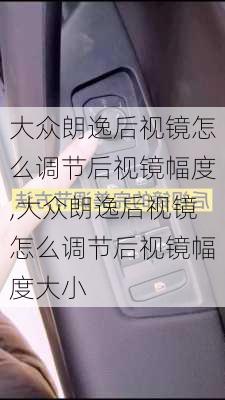 大众朗逸后视镜怎么调节后视镜幅度,大众朗逸后视镜怎么调节后视镜幅度大小