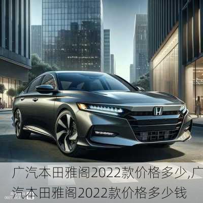 广汽本田雅阁2022款价格多少,广汽本田雅阁2022款价格多少钱