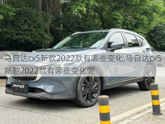 马自达cx5新款2022款有哪些变化,马自达cx5新款2022款有哪些变化呢