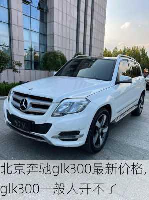 北京奔驰glk300最新价格,glk300一般人开不了