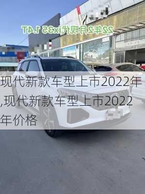 现代新款车型上市2022年,现代新款车型上市2022年价格