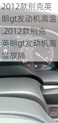 2012款别克英朗gt发动机高温,2012款别克英朗gt发动机高温故障