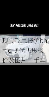 现代飞思报价bhmc,现代飞思报价及图片二手车