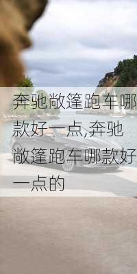 奔驰敞篷跑车哪款好一点,奔驰敞篷跑车哪款好一点的