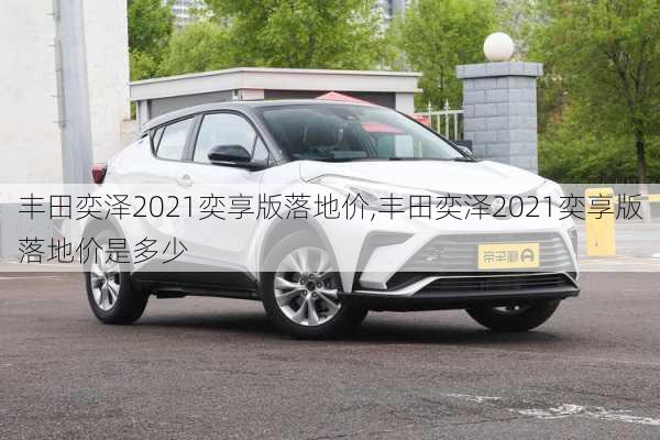 丰田奕泽2021奕享版落地价,丰田奕泽2021奕享版落地价是多少