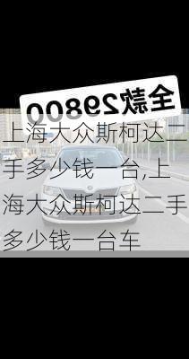 上海大众斯柯达二手多少钱一台,上海大众斯柯达二手多少钱一台车