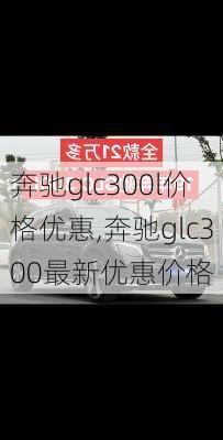 奔驰glc300l价格优惠,奔驰glc300最新优惠价格