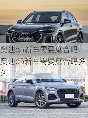 奥迪q5新车需要磨合吗,奥迪q5新车需要磨合吗多久