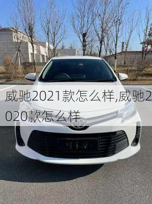 威驰2021款怎么样,威驰2020款怎么样