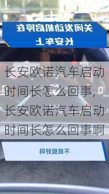 长安欧诺汽车启动时间长怎么回事,长安欧诺汽车启动时间长怎么回事啊