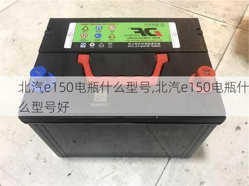 北汽e150电瓶什么型号,北汽e150电瓶什么型号好