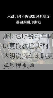 斯柯达明锐汽车喇叭更换教程,斯柯达明锐汽车喇叭更换教程视频